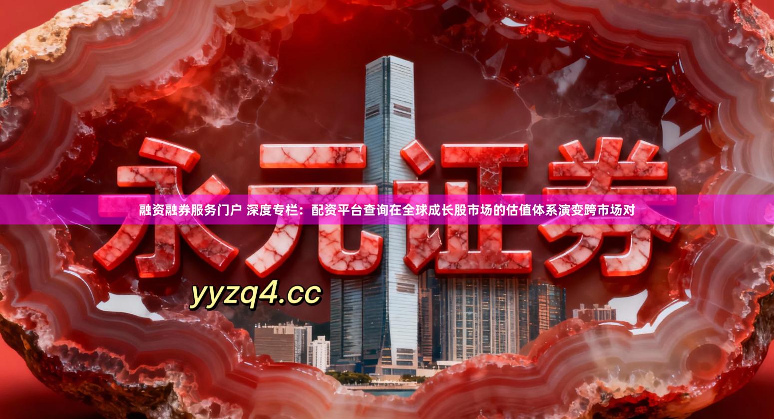 融资融券服务门户 深度专栏：配资平台查询在全球成长股市场的估值体系演变跨市场对