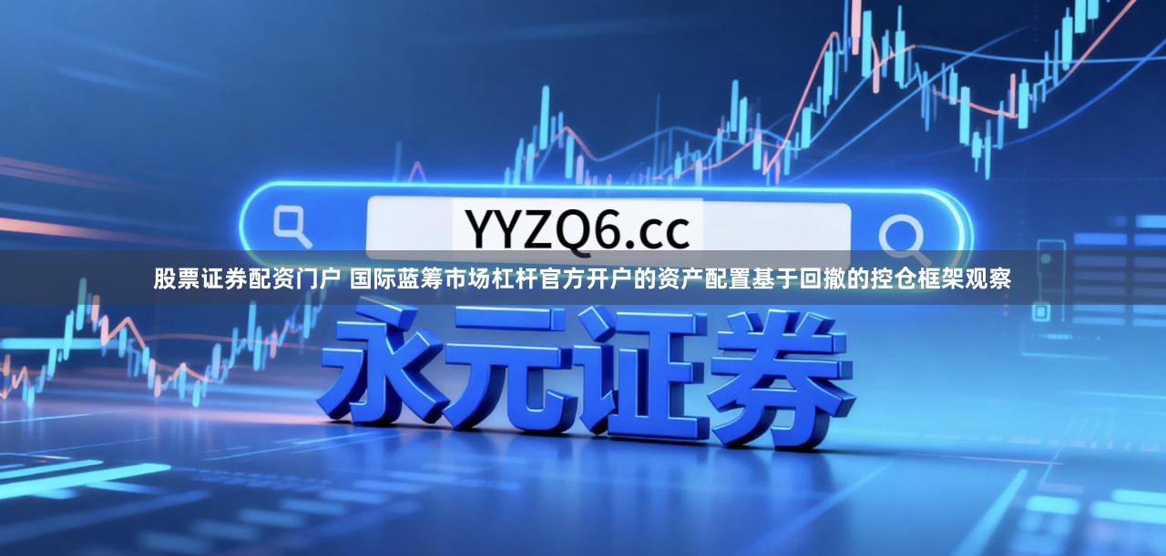 股票证券配资门户 国际蓝筹市场杠杆官方开户的资产配置基于回撤的控仓框架观察