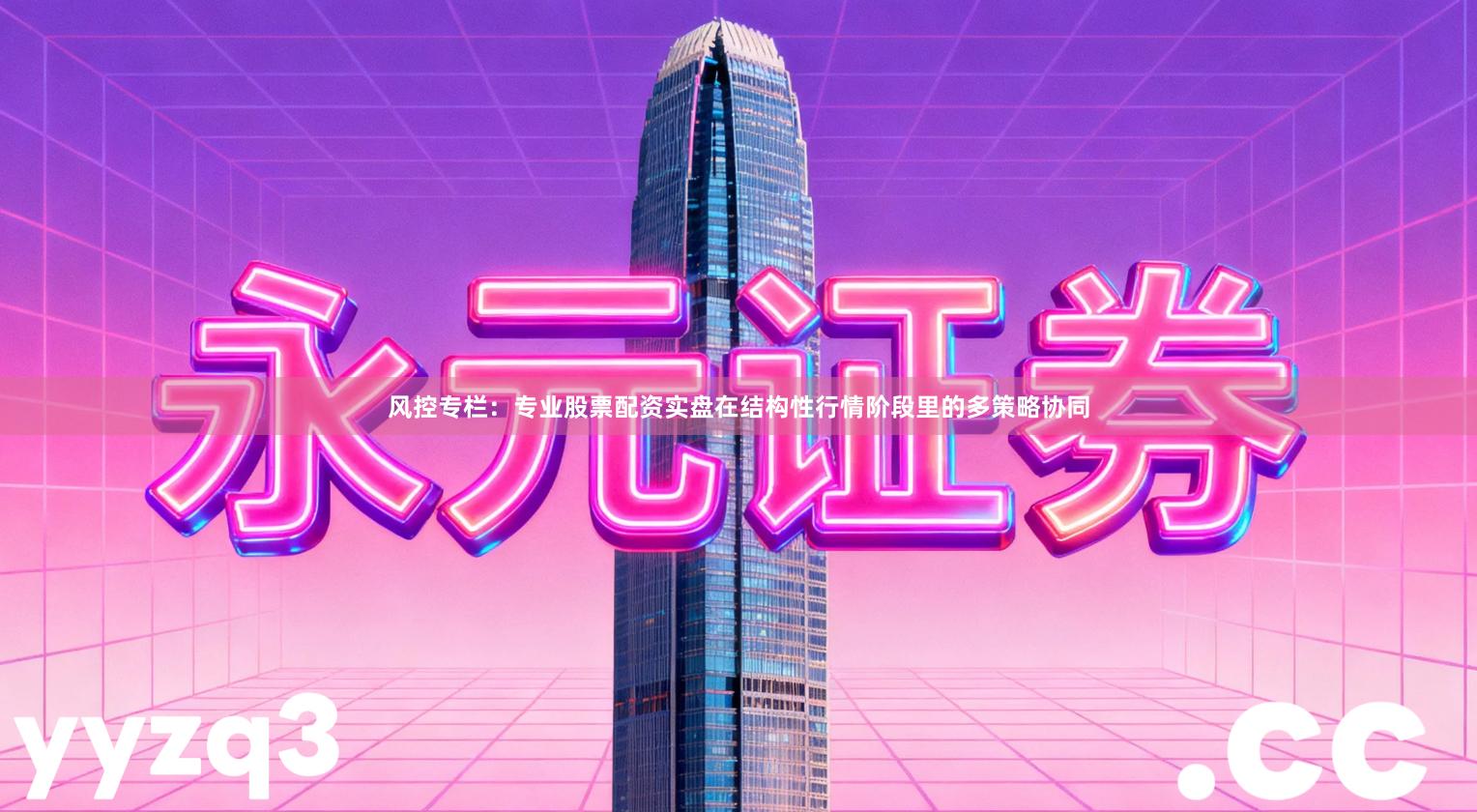 风控专栏：专业股票配资实盘在结构性行情阶段里的多策略协同