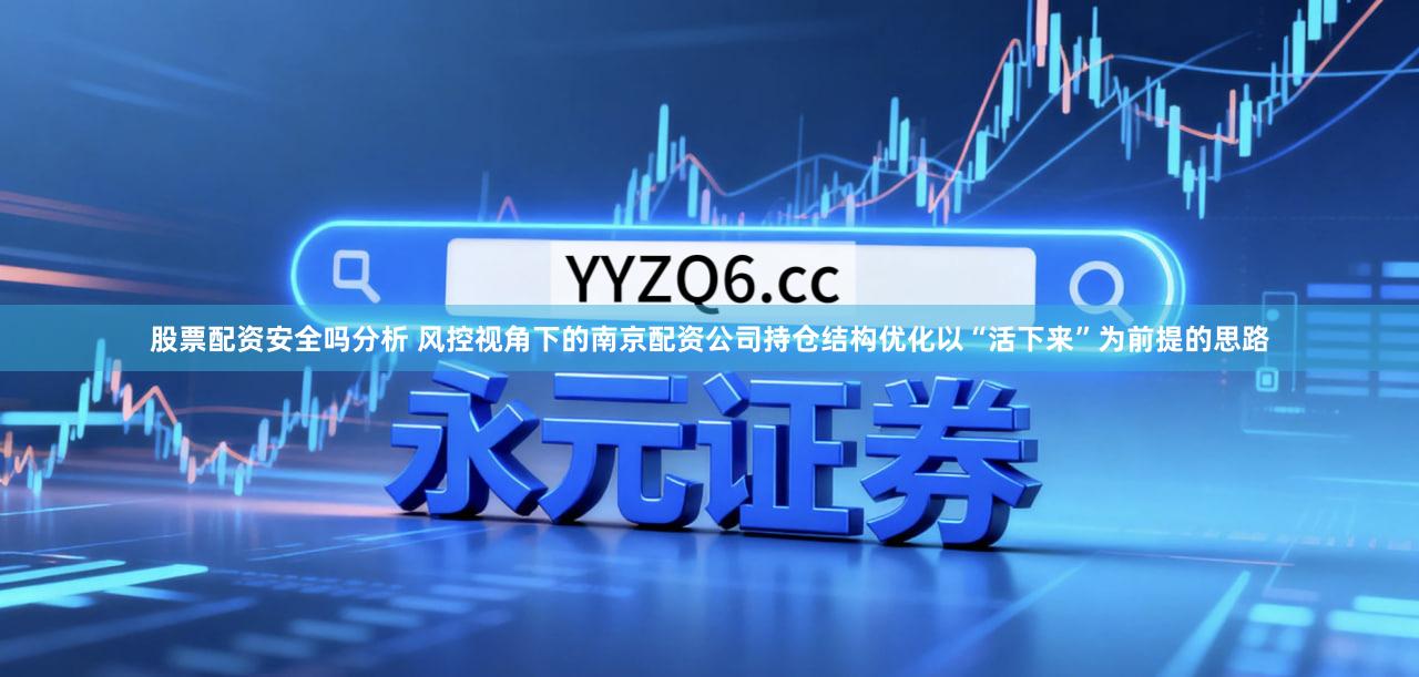 股票配资安全吗分析 风控视角下的南京配资公司持仓结构优化以“活下来”为前提的思路