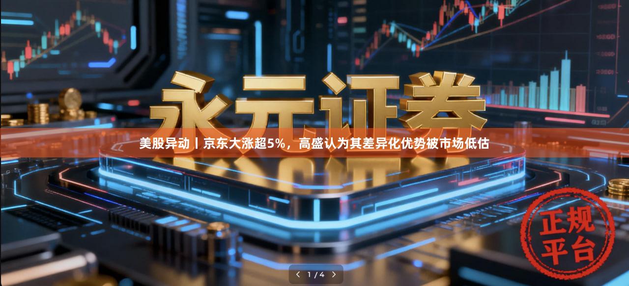 美股异动丨京东大涨超5%，高盛认为其差异化优势被市场低估